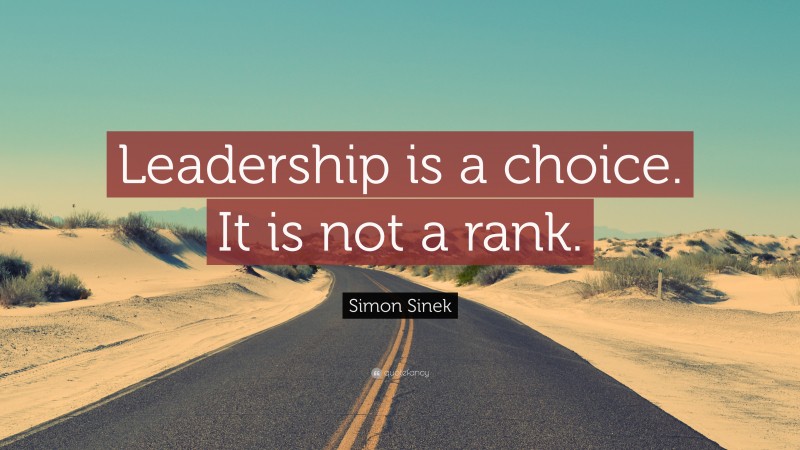 Simon Sinek Quote: “Leadership is a choice. It is not a rank.”