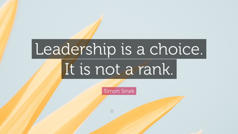 Simon Sinek Quote: “Leadership is a choice. It is not a rank.”