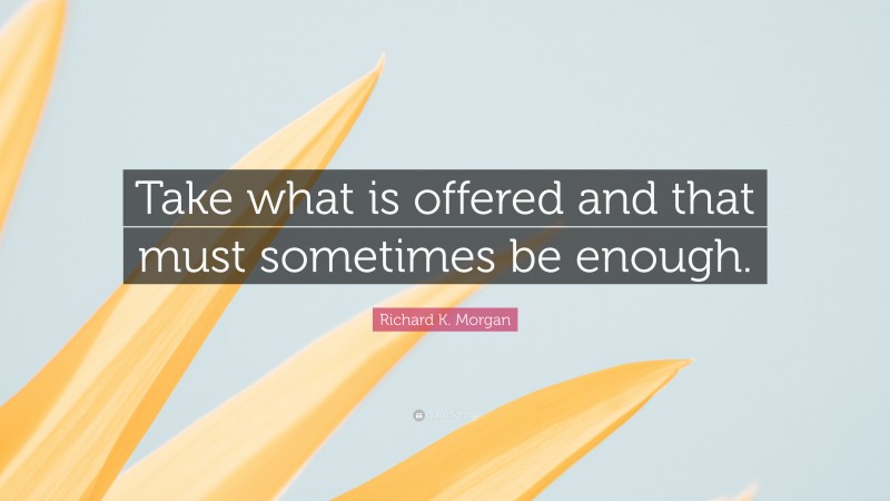 Richard K. Morgan Quote: “Take what is offered and that must sometimes be enough.”