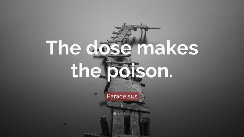 Paracelsus Quote: “The dose makes the poison.”