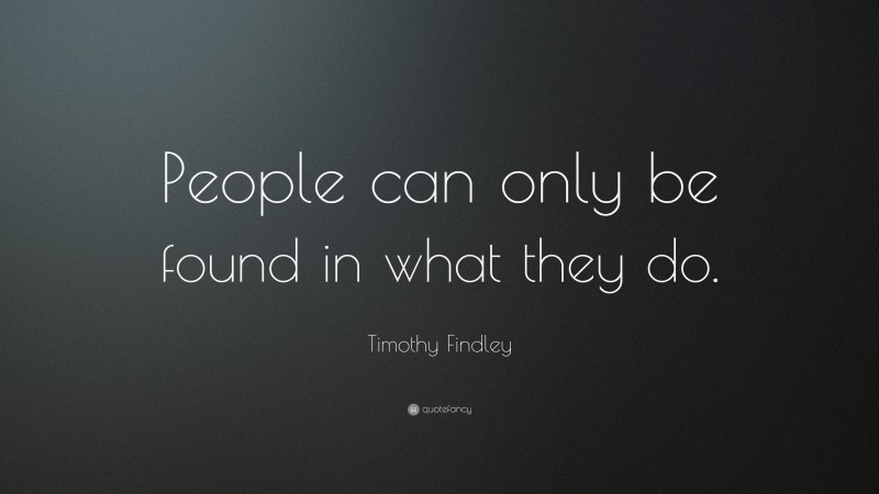 Timothy Findley Quote: “People can only be found in what they do.”