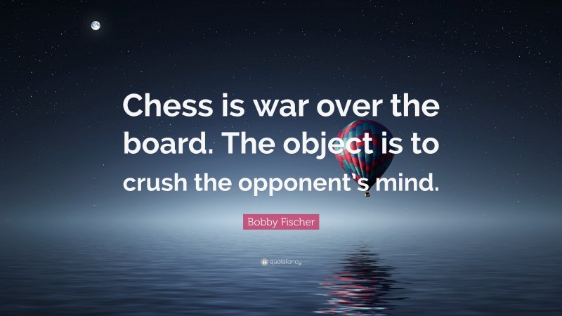 Bobby Fischer Quote: “Chess is war over the board. The object is to crush the opponent’s mind.”