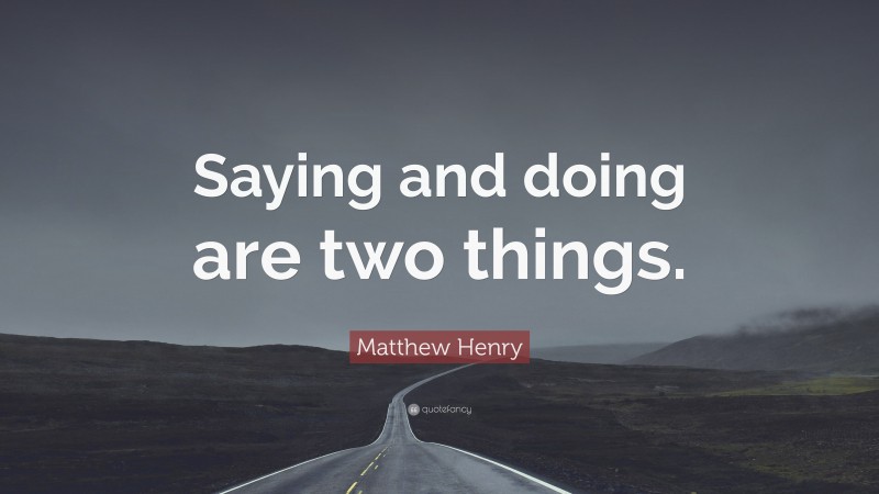 Matthew Henry Quote: “Saying and doing are two things.”
