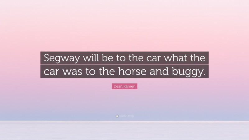 Dean Kamen Quote: “Segway will be to the car what the car was to the horse and buggy.”