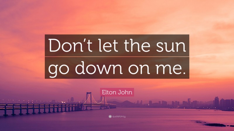 Elton John Quote: “Don’t let the sun go down on me.”