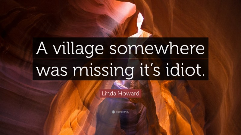 Linda Howard Quote: “A village somewhere was missing it’s idiot.”