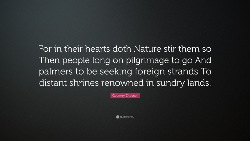 Geoffrey Chaucer Quote: “For in their hearts doth Nature stir them so Then people long on pilgrimage to go And palmers to be seeking foreign strands To distant shrines renowned in sundry lands.”