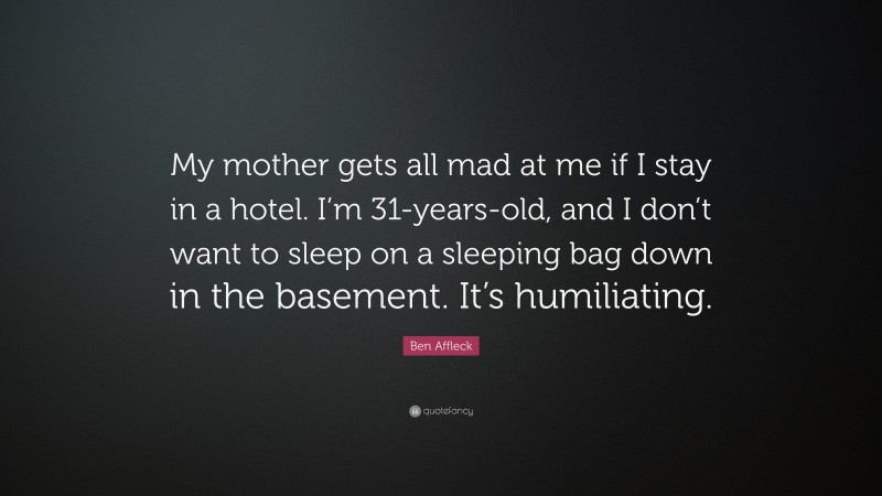 Ben Affleck Quote: “My mother gets all mad at me if I stay in a hotel. I’m 31-years-old, and I don’t want to sleep on a sleeping bag down in the basement. It’s humiliating.”