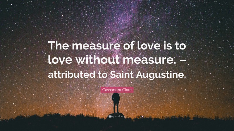 Cassandra Clare Quote: “The measure of love is to love without measure. – attributed to Saint Augustine.”