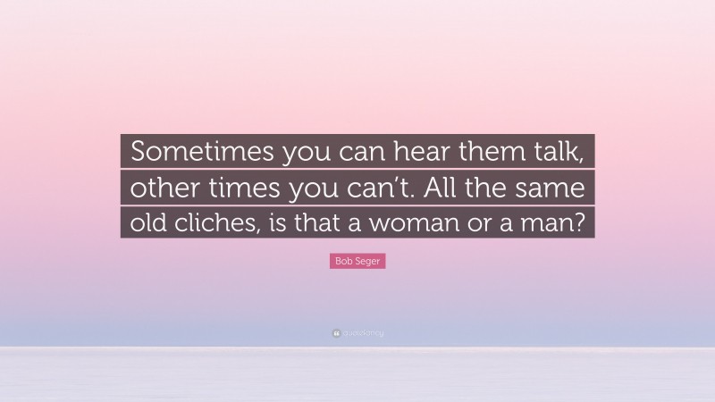 Bob Seger Quote: “Sometimes you can hear them talk, other times you can’t. All the same old cliches, is that a woman or a man?”