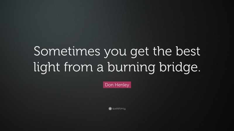 Don Henley Quote: “Sometimes you get the best light from a burning bridge.”
