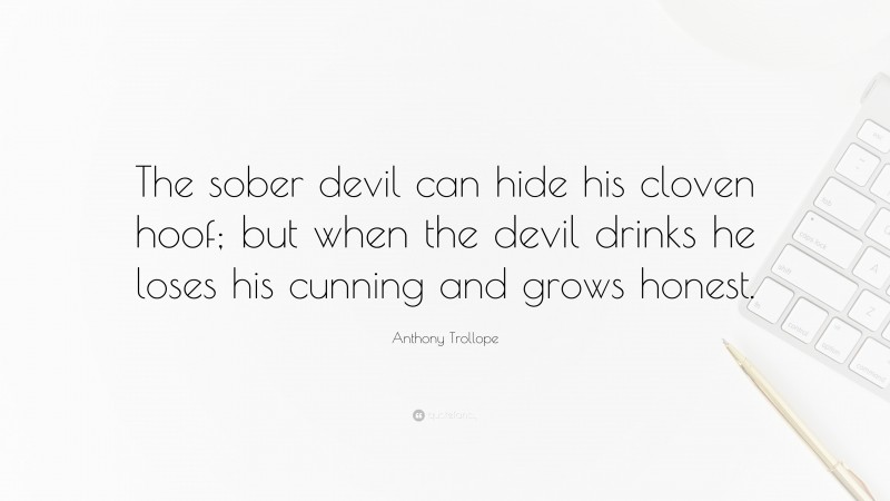 Anthony Trollope Quote: “The sober devil can hide his cloven hoof; but when the devil drinks he loses his cunning and grows honest.”