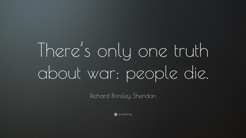 Richard Brinsley Sheridan Quote: “There’s only one truth about war: people die.”