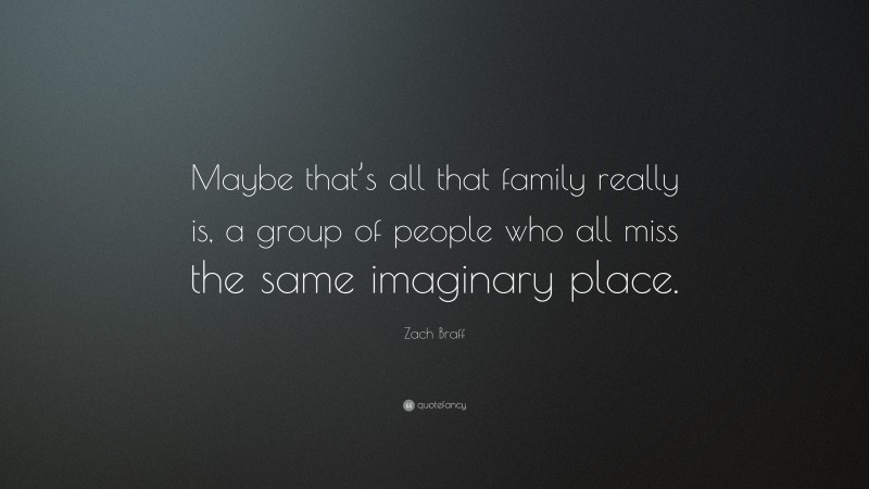Zach Braff Quote: “Maybe that’s all that family really is, a group of people who all miss the same imaginary place.”
