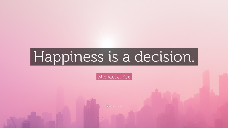 Michael J. Fox Quote: “Happiness is a decision.”