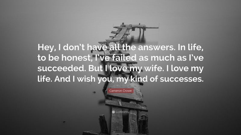 Cameron Crowe Quote: “Hey, I don’t have all the answers. In life, to be honest, I’ve failed as much as I’ve succeeded. But I love my wife. I love my life. And I wish you, my kind of successes.”