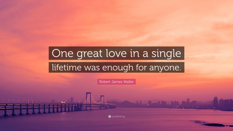 Robert James Waller Quote: “One great love in a single lifetime was enough for anyone.”