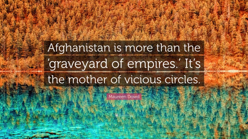 Maureen Dowd Quote: “Afghanistan is more than the ‘graveyard of empires.’ It’s the mother of vicious circles.”
