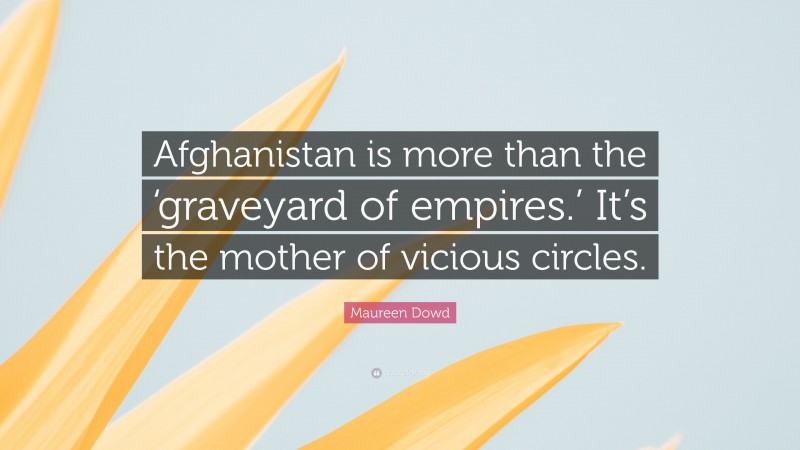 Maureen Dowd Quote: “Afghanistan is more than the ‘graveyard of empires.’ It’s the mother of vicious circles.”