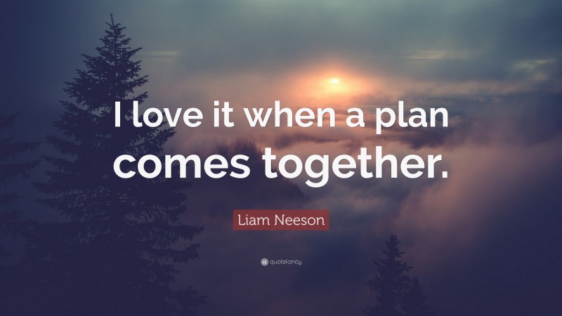 Liam Neeson Quote: “I love it when a plan comes together.”