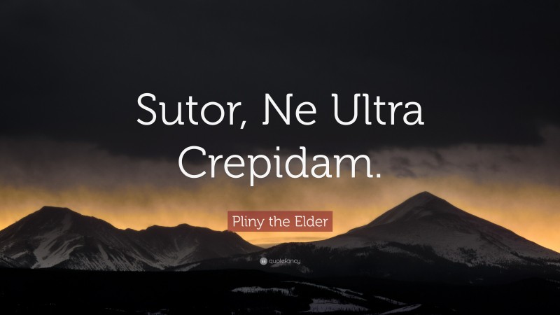Pliny the Elder Quote: “Sutor, Ne Ultra Crepidam.”