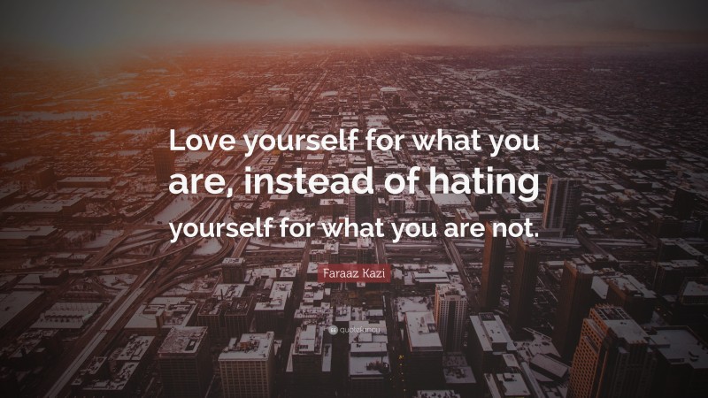 Faraaz Kazi Quote: “Love yourself for what you are, instead of hating yourself for what you are not.”