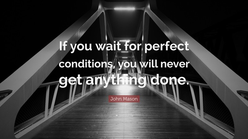 John Mason Quote: “If you wait for perfect conditions, you will never get anything done.”