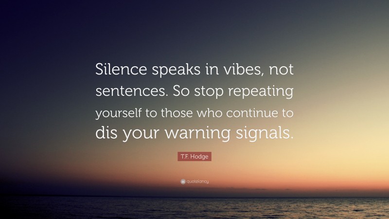 T.F. Hodge Quote: “Silence speaks in vibes, not sentences. So stop repeating yourself to those who continue to dis your warning signals.”