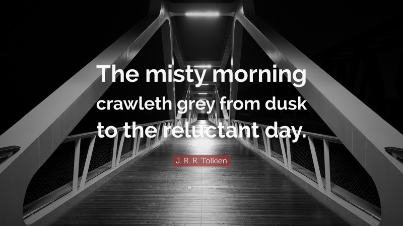 J. R. R. Tolkien Quote: “The misty morning crawleth grey from dusk to the reluctant day.”