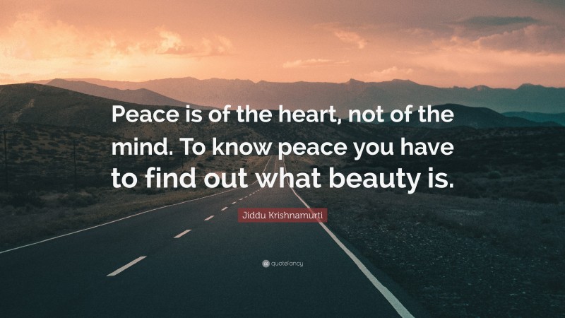 Jiddu Krishnamurti Quote: “Peace is of the heart, not of the mind. To know peace you have to find out what beauty is.”
