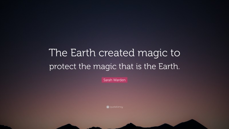 Sarah Warden Quote: “The Earth created magic to protect the magic that is the Earth.”