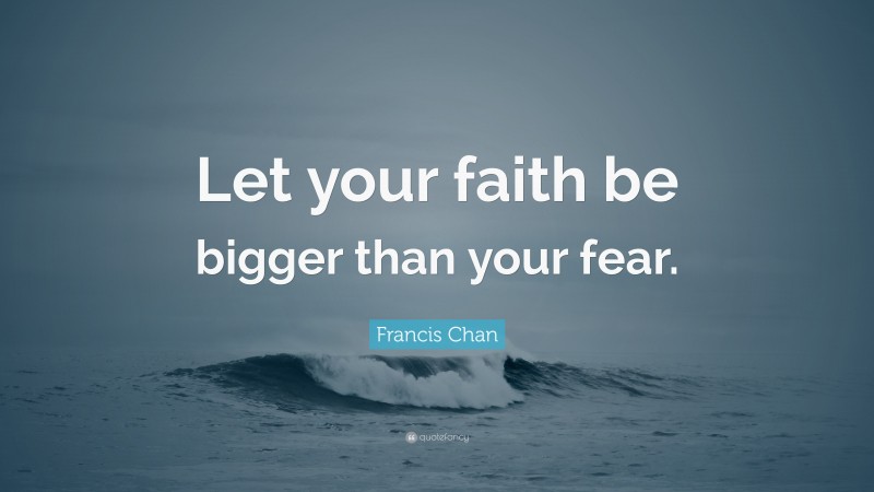 Francis Chan Quote: “Let your faith be bigger than your fear.”