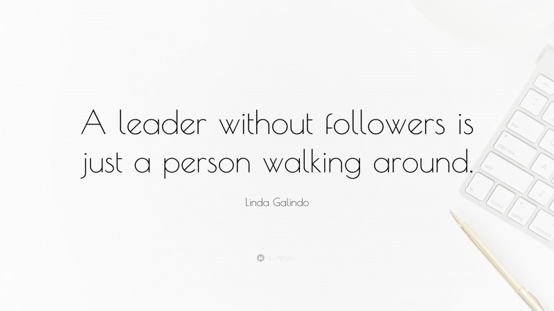 Linda Galindo Quote: “A leader without followers is just a person walking around.”