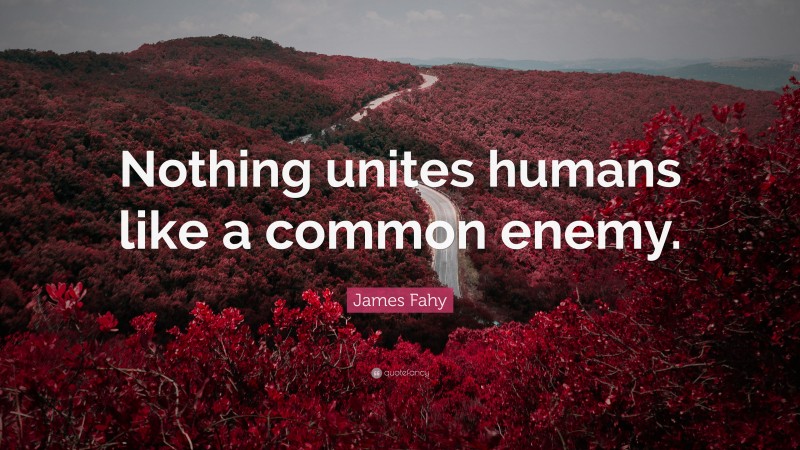 James Fahy Quote: “Nothing unites humans like a common enemy.”