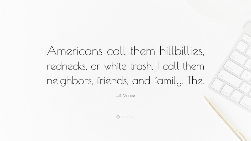 J.D. Vance Quote: “Americans call them hillbillies, rednecks, or white trash. I call them neighbors, friends, and family. The.”