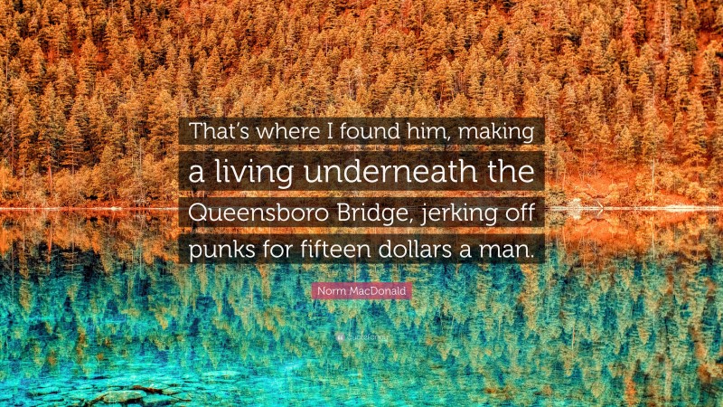 Norm MacDonald Quote: “That’s where I found him, making a living underneath the Queensboro Bridge, jerking off punks for fifteen dollars a man.”
