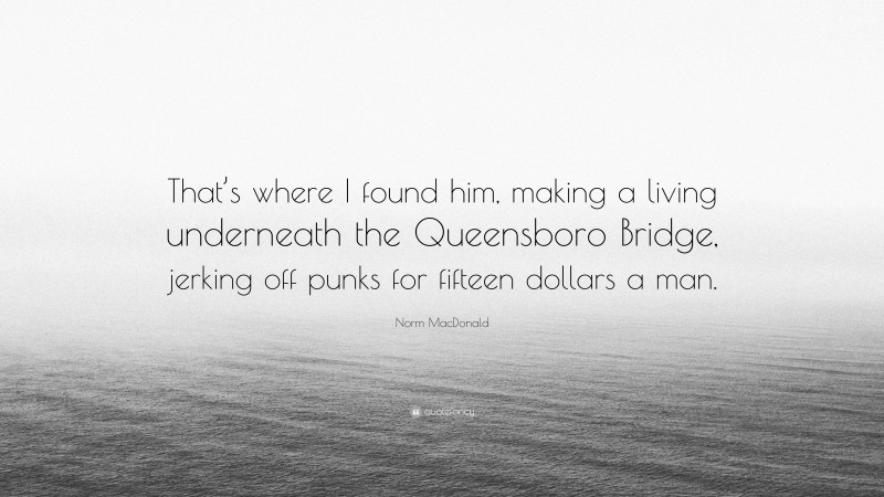 Norm MacDonald Quote: “That’s where I found him, making a living underneath the Queensboro Bridge, jerking off punks for fifteen dollars a man.”