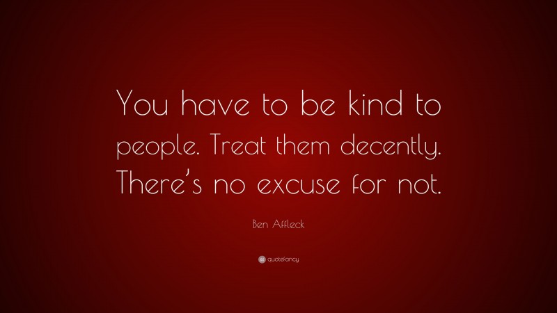 Ben Affleck Quote: “You have to be kind to people. Treat them decently. There’s no excuse for not.”