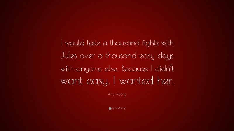 Ana Huang Quote: “I would take a thousand fights with Jules over a thousand easy days with anyone else. Because I didn’t want easy. I wanted her.”