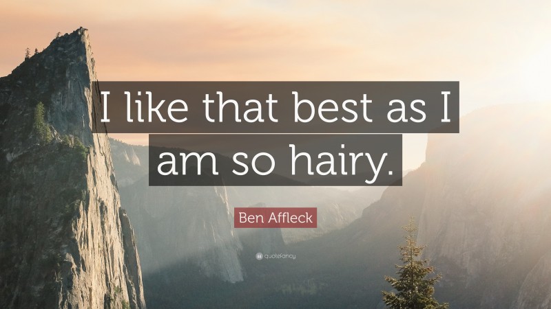 Ben Affleck Quote: “I like that best as I am so hairy.”