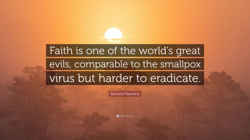 Richard Dawkins Quote: “Faith is one of the world’s great evils, comparable to the smallpox virus but harder to eradicate.”