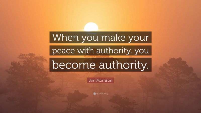Jim Morrison Quote: “When you make your peace with authority, you become authority.”