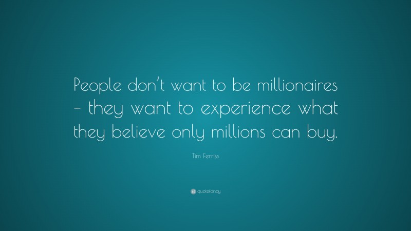 Tim Ferriss Quote: “People don’t want to be millionaires – they want to experience what they believe only millions can buy.”
