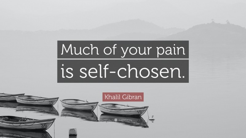 Khalil Gibran Quote: “Much of your pain is self-chosen.”