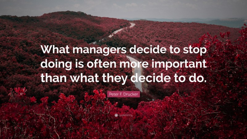 Peter F. Drucker Quote: “What managers decide to stop doing is often more important than what they decide to do.”