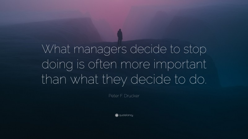 Peter F. Drucker Quote: “What managers decide to stop doing is often more important than what they decide to do.”