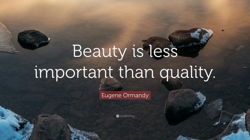 Eugene Ormandy Quote: “Beauty is less important than quality.”