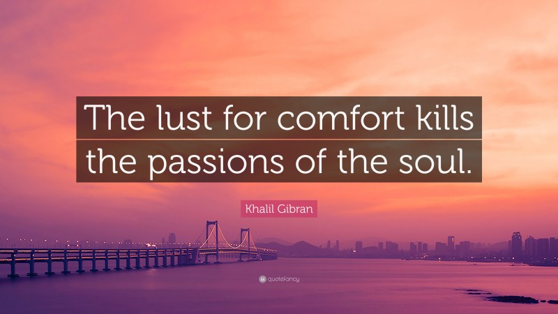 Khalil Gibran Quote: “The lust for comfort kills the passions of the soul.”