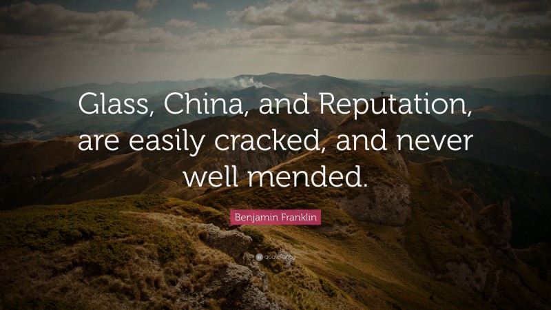 Benjamin Franklin Quote: “Glass, China, and Reputation, are easily cracked, and never well mended.”