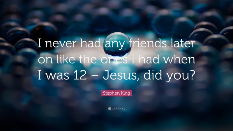 Stephen King Quote: “I never had any friends later on like the ones I had when I was 12 – Jesus, did you?”